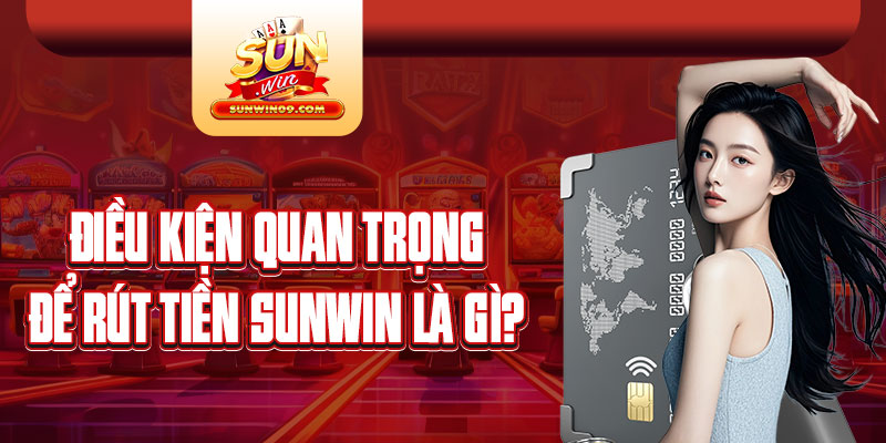 Điều kiện quan trọng để rút tiền Sunwin là gì?