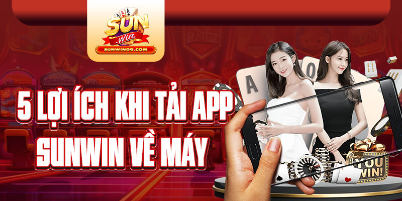 Tải app Sunwin có nhiều lợi ích khiến nhiều cược thủ không thể bỏ qua